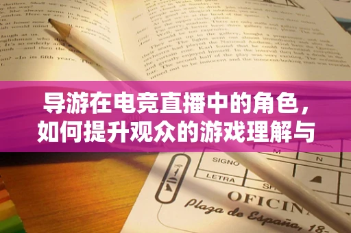 导游在电竞直播中的角色，如何提升观众的游戏理解与沉浸感？