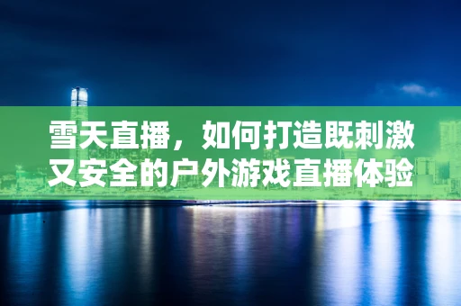 雪天直播，如何打造既刺激又安全的户外游戏直播体验？