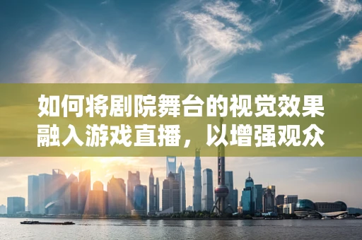 如何将剧院舞台的视觉效果融入游戏直播，以增强观众沉浸感？