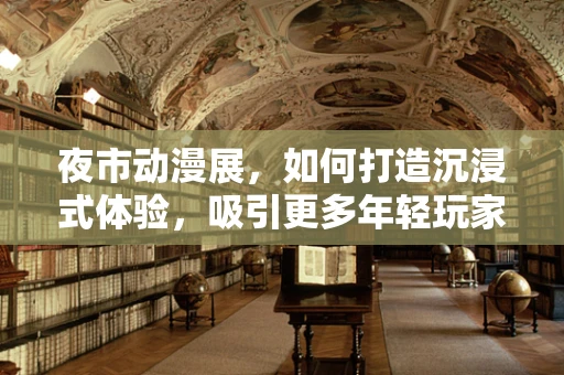 夜市动漫展，如何打造沉浸式体验，吸引更多年轻玩家？