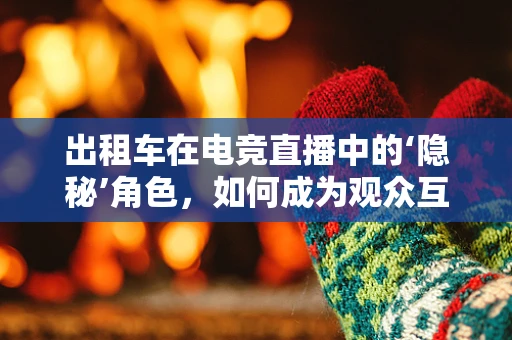 出租车在电竞直播中的‘隐秘’角色，如何成为观众互动的新宠？