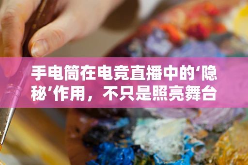 手电筒在电竞直播中的‘隐秘’作用，不只是照亮舞台