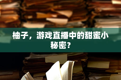 柚子，游戏直播中的甜蜜小秘密？