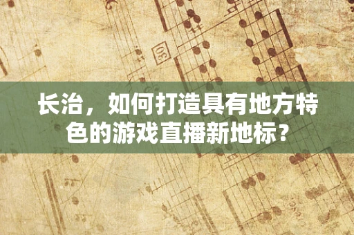 长治，如何打造具有地方特色的游戏直播新地标？