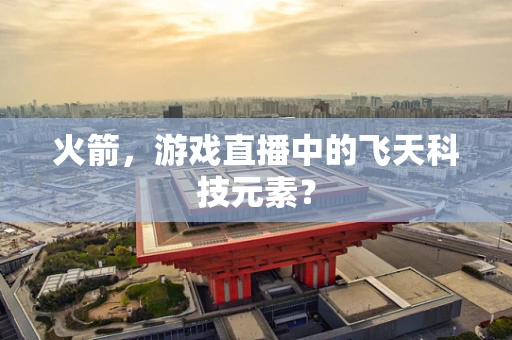 火箭，游戏直播中的飞天科技元素？