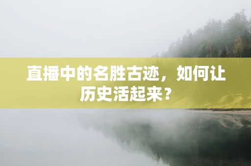 直播中的名胜古迹，如何让历史活起来？