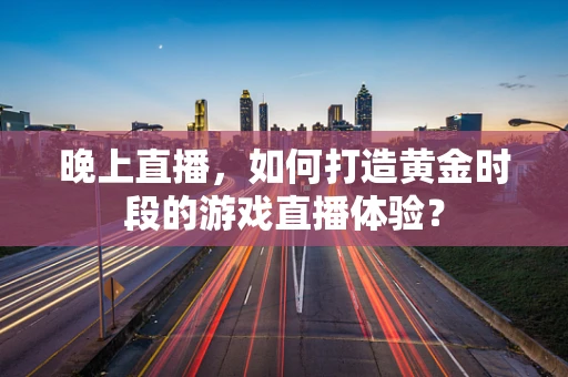 晚上直播，如何打造黄金时段的游戏直播体验？