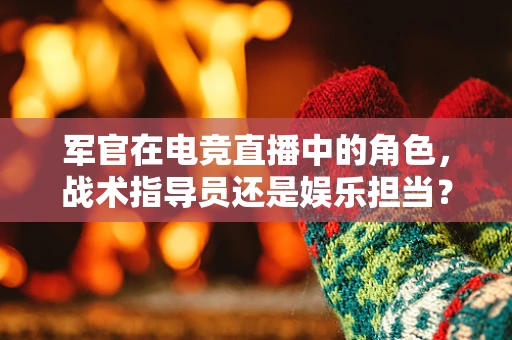 军官在电竞直播中的角色，战术指导员还是娱乐担当？