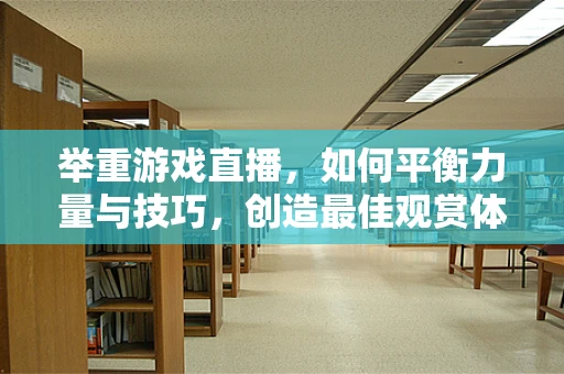 举重游戏直播，如何平衡力量与技巧，创造最佳观赏体验？