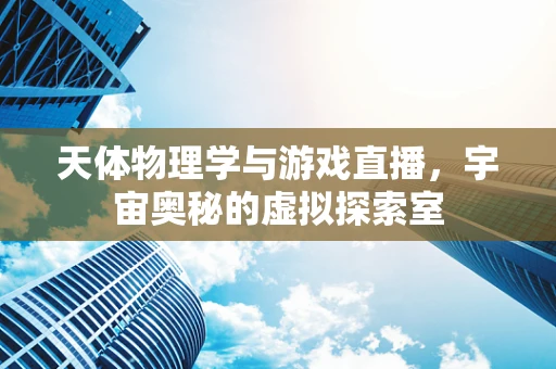 天体物理学与游戏直播，宇宙奥秘的虚拟探索室