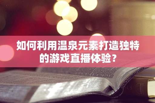 如何利用温泉元素打造独特的游戏直播体验？