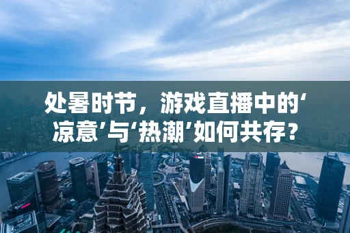 处暑时节，游戏直播中的‘凉意’与‘热潮’如何共存？
