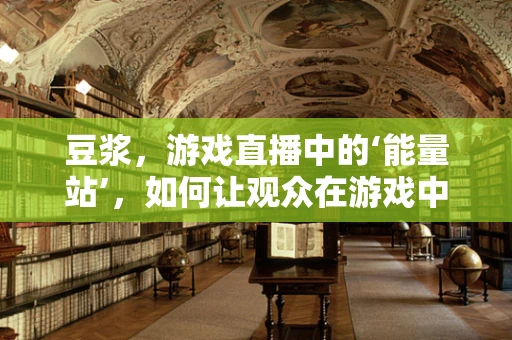 豆浆，游戏直播中的‘能量站’，如何让观众在游戏中也能享受健康？