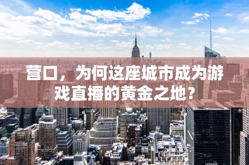 营口，为何这座城市成为游戏直播的黄金之地？