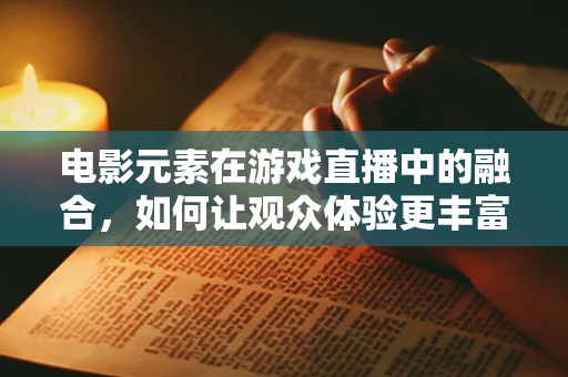 电影元素在游戏直播中的融合，如何让观众体验更丰富的游戏世界？