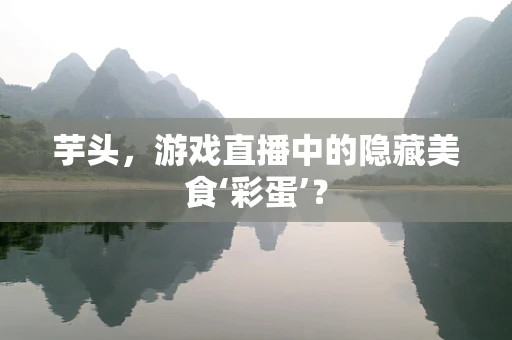 芋头，游戏直播中的隐藏美食‘彩蛋’？
