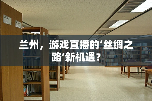 兰州，游戏直播的‘丝绸之路’新机遇？