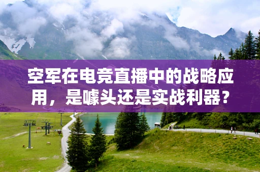 空军在电竞直播中的战略应用，是噱头还是实战利器？