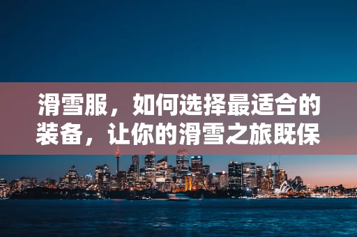 滑雪服，如何选择最适合的装备，让你的滑雪之旅既保暖又时尚？
