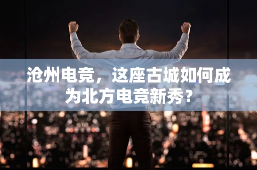 沧州电竞，这座古城如何成为北方电竞新秀？