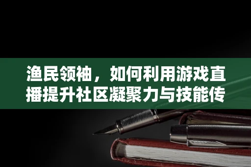 渔民领袖，如何利用游戏直播提升社区凝聚力与技能传承？