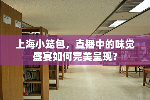 上海小笼包，直播中的味觉盛宴如何完美呈现？