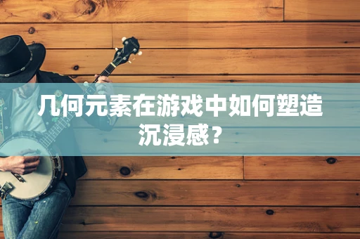 几何元素在游戏中如何塑造沉浸感？