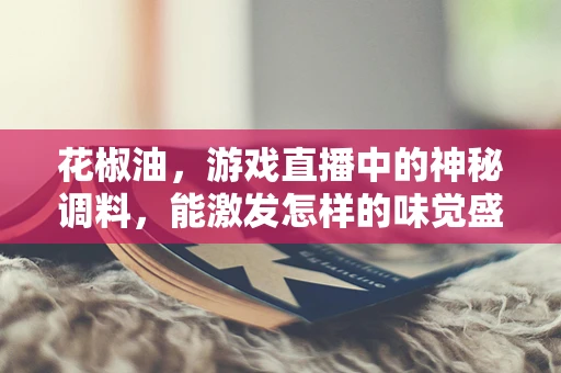 花椒油，游戏直播中的神秘调料，能激发怎样的味觉盛宴？