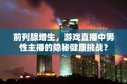 前列腺增生，游戏直播中男性主播的隐秘健康挑战？