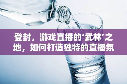 登封，游戏直播的‘武林’之地，如何打造独特的直播氛围？