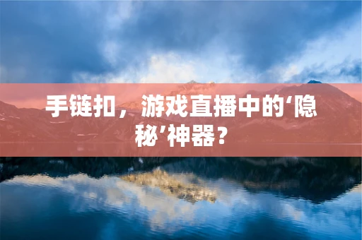 手链扣，游戏直播中的‘隐秘’神器？