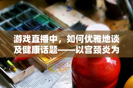 游戏直播中，如何优雅地谈及健康话题——以宫颈炎为例？
