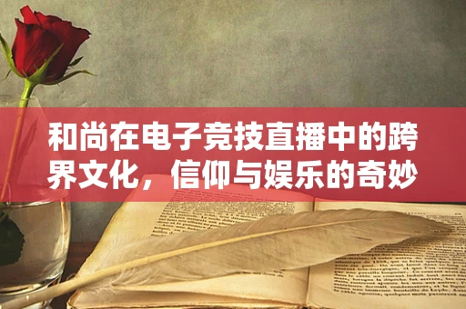 和尚在电子竞技直播中的跨界文化，信仰与娱乐的奇妙融合？