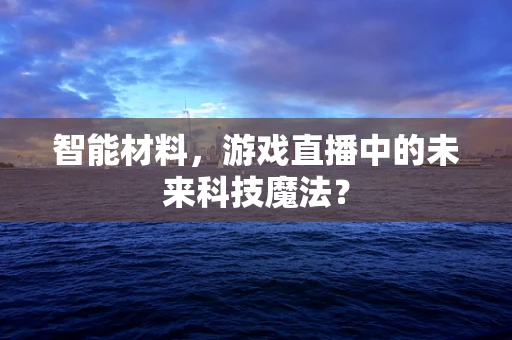 智能材料，游戏直播中的未来科技魔法？