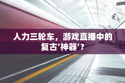 人力三轮车，游戏直播中的复古‘神器’？