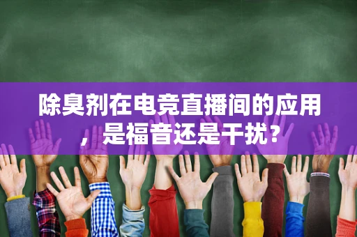 除臭剂在电竞直播间的应用，是福音还是干扰？