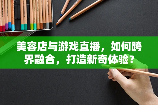 美容店与游戏直播，如何跨界融合，打造新奇体验？