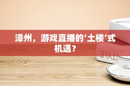 漳州，游戏直播的‘土楼’式机遇？