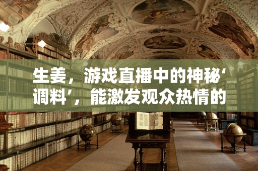 生姜，游戏直播中的神秘‘调料’，能激发观众热情的秘诀？