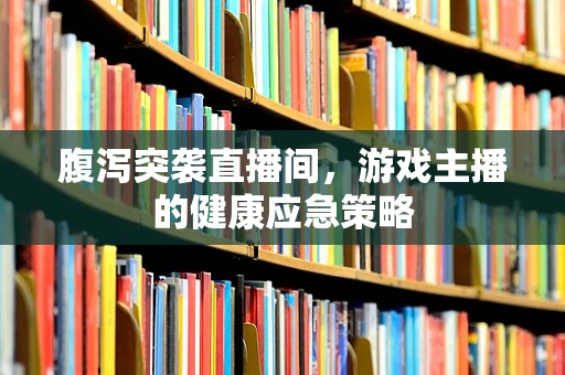 腹泻突袭直播间，游戏主播的健康应急策略
