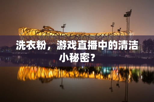 洗衣粉，游戏直播中的清洁小秘密？