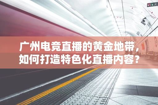 广州电竞直播的黄金地带，如何打造特色化直播内容？