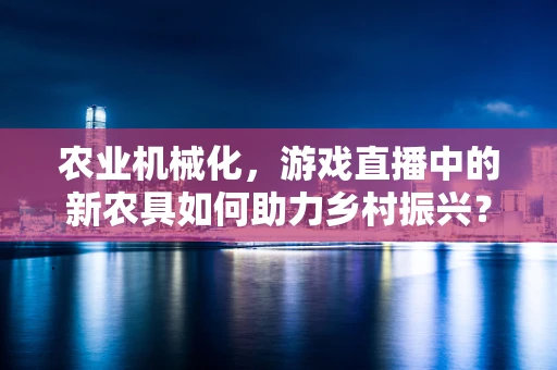农业机械化，游戏直播中的新农具如何助力乡村振兴？