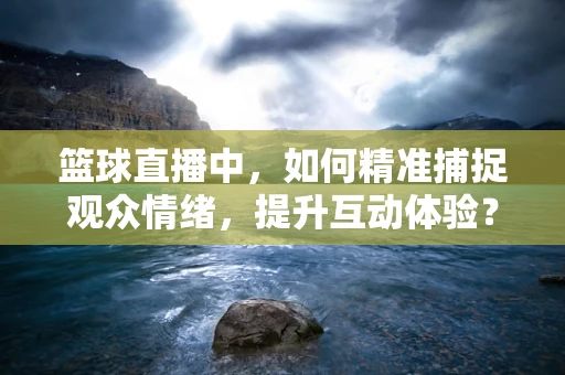 篮球直播中，如何精准捕捉观众情绪，提升互动体验？