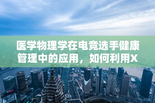 医学物理学在电竞选手健康管理中的应用，如何利用X射线技术监测手部损伤？