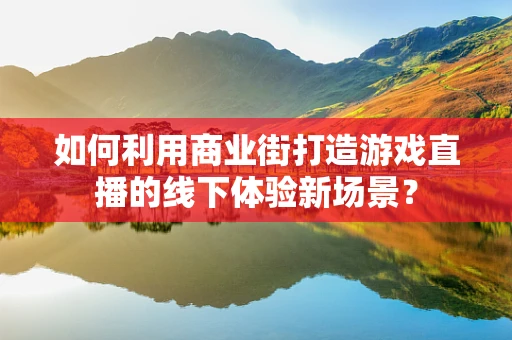 如何利用商业街打造游戏直播的线下体验新场景？