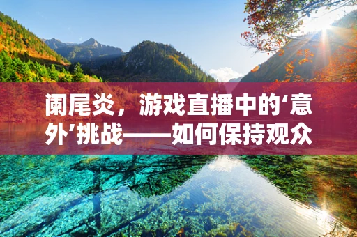 阑尾炎，游戏直播中的‘意外’挑战——如何保持观众互动与主播健康平衡？