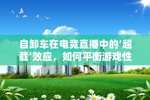 自卸车在电竞直播中的‘超载’效应，如何平衡游戏性与实用性？
