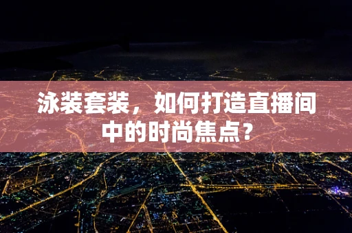 泳装套装，如何打造直播间中的时尚焦点？