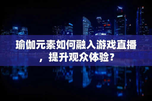 瑜伽元素如何融入游戏直播，提升观众体验？